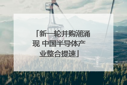 新一轮并购潮涌现 中国半导体产业整合提速