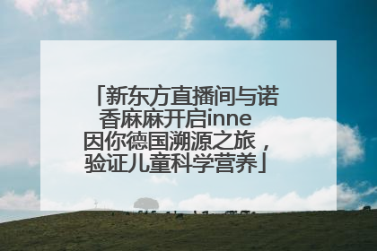 新东方直播间与诺香麻麻开启inne因你德国溯源之旅，验证儿童科学营养