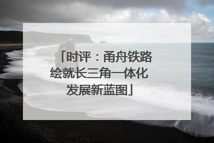 时评：甬舟铁路绘就长三角一体化发展新蓝图