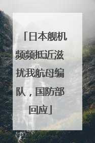 日本舰机频频抵近滋扰我航母编队，国防部回应