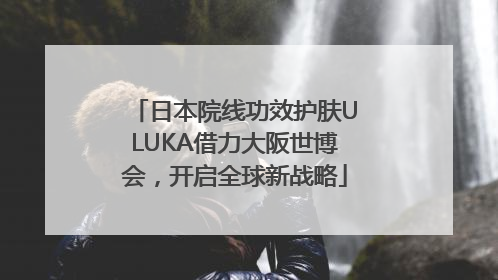 日本院线功效护肤ULUKA借力大阪世博会，开启全球新战略