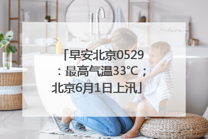 早安北京0529：最高气温33℃；北京6月1日上汛