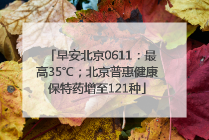 早安北京0611：最高35℃；北京普惠健康保特药增至121种