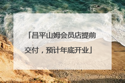 昌平山姆会员店提前交付，预计年底开业