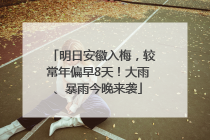 明日安徽入梅，较常年偏早8天！大雨、暴雨今晚来袭