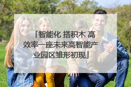 智能化 搭积木 高效率一座未来高智能产业园区雏形初现