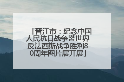 晋江市：纪念中国人民抗日战争暨世界反法西斯战争胜利80周年图片展开展