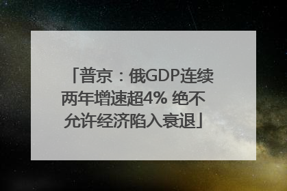 普京：俄GDP连续两年增速超4% 绝不允许经济陷入衰退