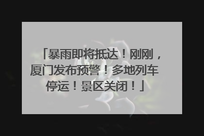 暴雨即将抵达！刚刚，厦门发布预警！多地列车停运！景区关闭！