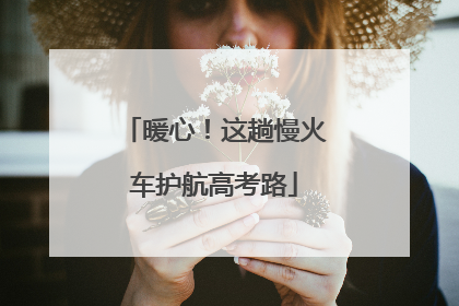 暖心！这趟慢火车护航高考路