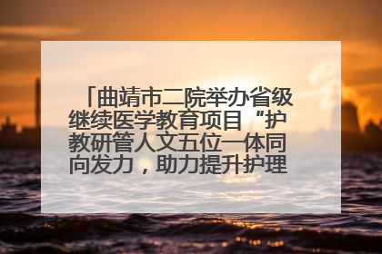 曲靖市二院举办省级继续医学教育项目“护教研管人文五位一体同向发力，助力提升护理效能学习班”