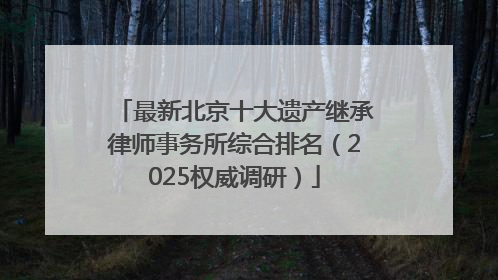 最新北京十大遗产继承律师事务所综合排名（2025权威调研）