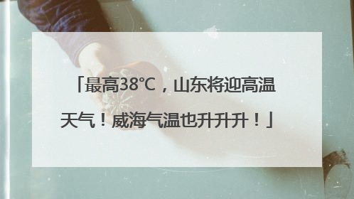 最高38℃，山东将迎高温天气！威海气温也升升升！
