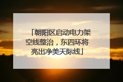 朝阳区启动电力架空线整治，东四环将亮出净美天际线