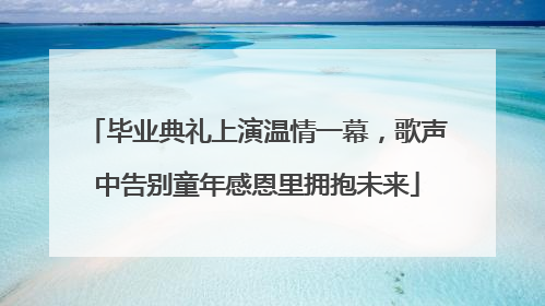 毕业典礼上演温情一幕，歌声中告别童年感恩里拥抱未来