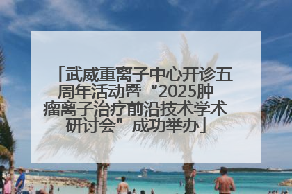 武威重离子中心开诊五周年活动暨“2025肿瘤离子治疗前沿技术学术研讨会”成功举办