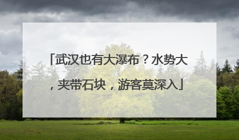 武汉也有大瀑布？水势大，夹带石块，游客莫深入