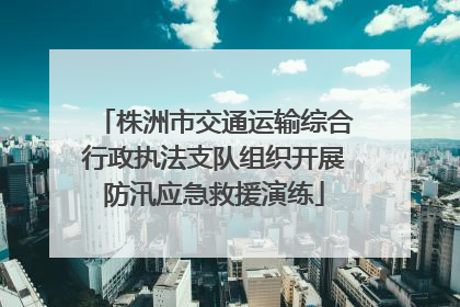株洲市交通运输综合行政执法支队组织开展防汛应急救援演练