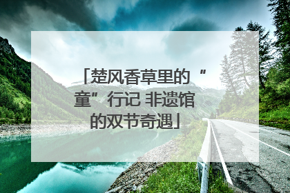 楚风香草里的“童”行记 非遗馆的双节奇遇