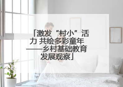激发“村小”活力 共绘多彩童年——乡村基础教育发展观察