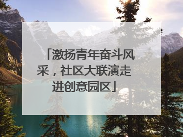 激扬青年奋斗风采，社区大联演走进创意园区