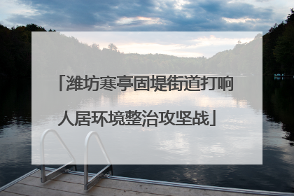潍坊寒亭固堤街道打响人居环境整治攻坚战