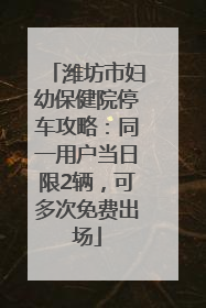 潍坊市妇幼保健院停车攻略：同一用户当日限2辆，可多次免费出场