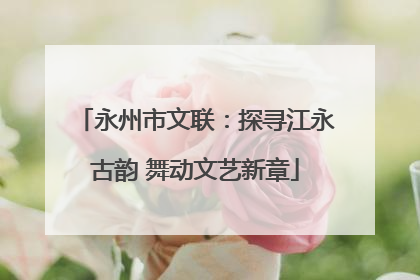 永州市文联：探寻江永古韵 舞动文艺新章