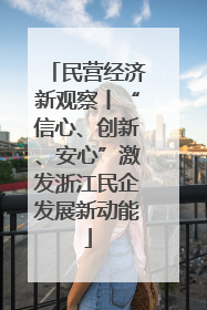 民营经济新观察丨“信心、创新、安心”激发浙江民企发展新动能