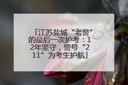 江苏盐城“老警”的最后一次护考：12年坚守，警号“211”为考生护航