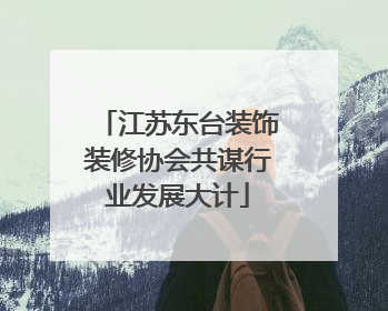 江苏东台装饰装修协会共谋行业发展大计