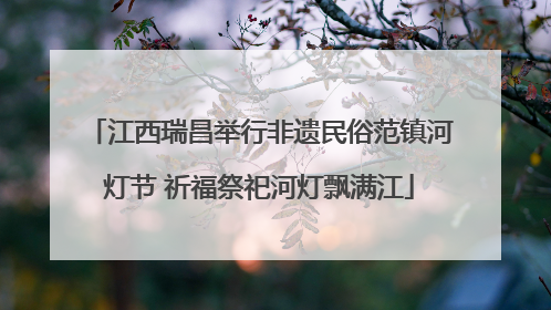 江西瑞昌举行非遗民俗范镇河灯节 祈福祭祀河灯飘满江