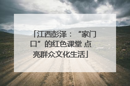 江西彭泽：“家门口”的红色课堂 点亮群众文化生活