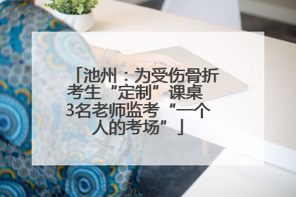 池州：为受伤骨折考生“定制”课桌 3名老师监考“一个人的考场”