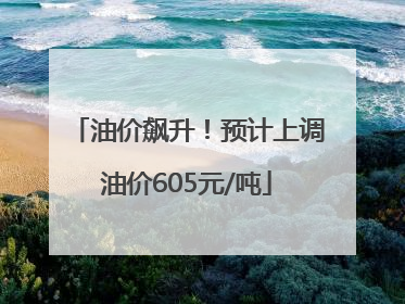 油价飙升！预计上调油价605元/吨