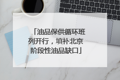 油品保供循环班列开行，填补北京阶段性油品缺口