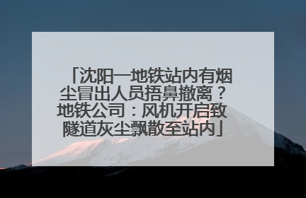 沈阳一地铁站内有烟尘冒出人员捂鼻撤离？地铁公司：风机开启致隧道灰尘飘散至站内