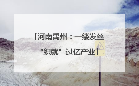 河南禹州：一缕发丝“织就”过亿产业