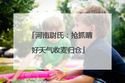 河南尉氏：抢抓晴好天气收麦归仓