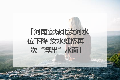 河南襄城北汝河水位下降 汝水虹桥再次“浮出”水面