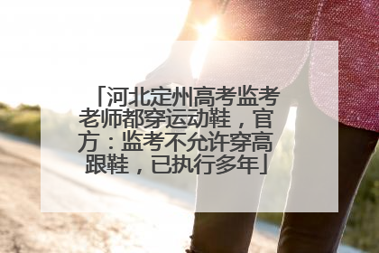 河北定州高考监考老师都穿运动鞋，官方：监考不允许穿高跟鞋，已执行多年