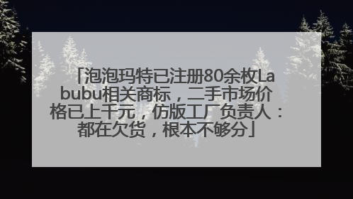 泡泡玛特已注册80余枚Labubu相关商标，二手市场价格已上千元，仿版工厂负责人：都在欠货，根本不够分