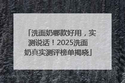 洗面奶哪款好用，实测说话！2025洗面奶真实测评榜单揭晓