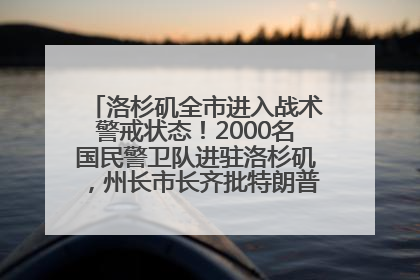 洛杉矶全市进入战术警戒状态！2000名国民警卫队进驻洛杉矶，州长市长齐批特朗普“制造混乱”
