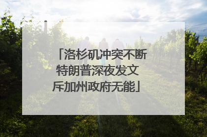 洛杉矶冲突不断 特朗普深夜发文斥加州政府无能