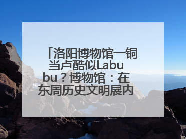 洛阳博物馆一铜当卢酷似Labubu？博物馆：在东周历史文明展内，距今已有2000多年历史