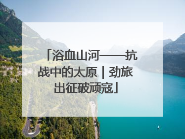 浴血山河——抗战中的太原｜劲旅出征破顽寇