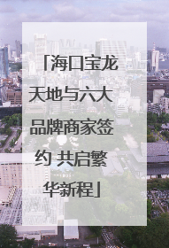 海口宝龙天地与六大品牌商家签约 共启繁华新程