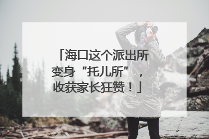 海口这个派出所变身“托儿所”，收获家长狂赞！