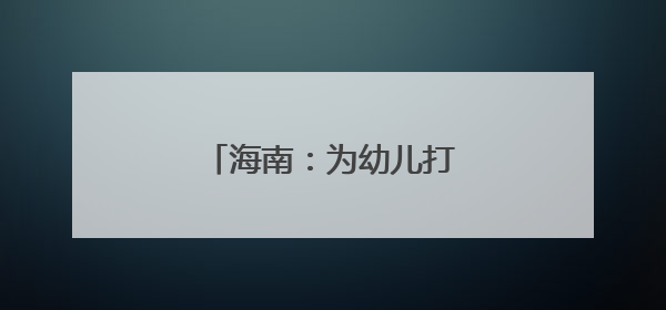 海南：为幼儿打造“游戏乐园”